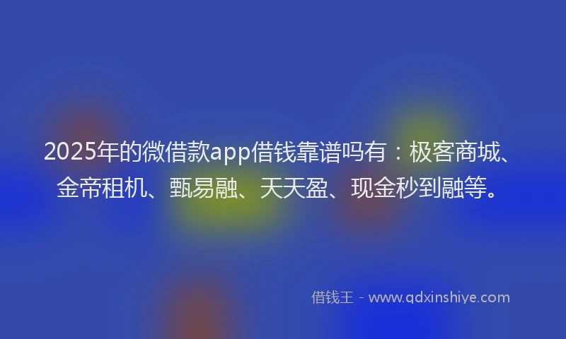 2025年的微借款app借钱靠谱吗有：极客商城、金帝租机、甄易融、天天盈、现金秒到融等。