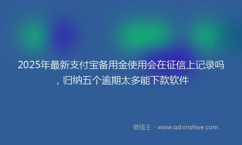 2025年最新支付宝备用金使用会在征信上记录吗，归纳五个逾期太多能下款软件
