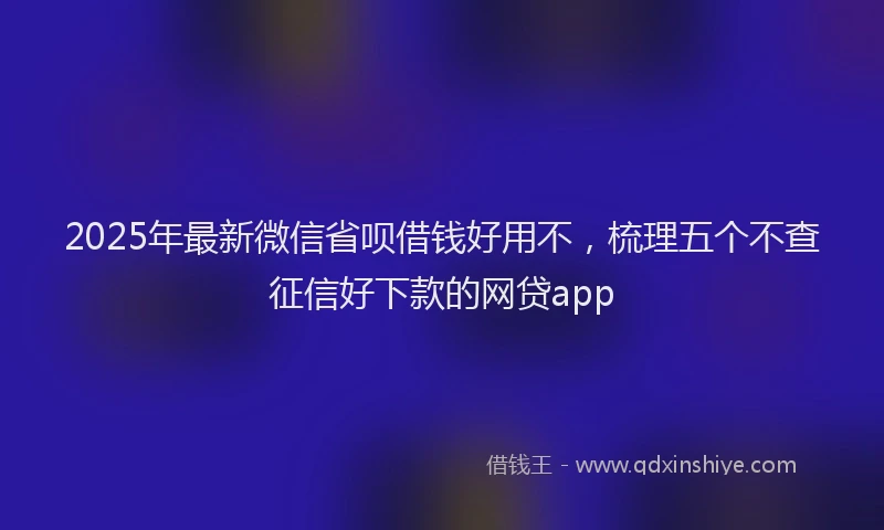 2025年最新微信省呗借钱好用不，梳理五个不查征信好下款的网贷app