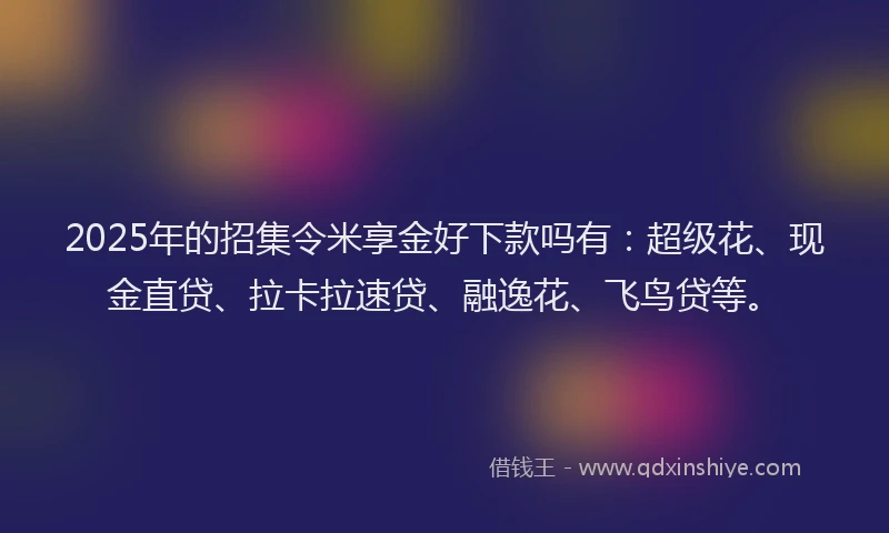 2025年的招集令米享金好下款吗有：超级花、现金直贷、拉卡拉速贷、融逸花、飞鸟贷等。