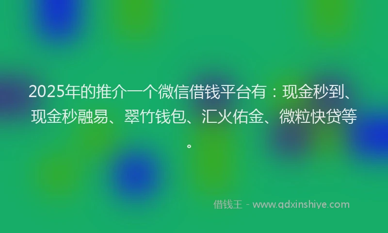 2025年的推介一个微信借钱平台有：现金秒到、现金秒融易、翠竹钱包、汇火佑金、微粒快贷等。