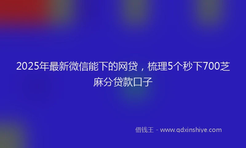 2025年最新微信能下的网贷，梳理5个秒下700芝麻分贷款口子