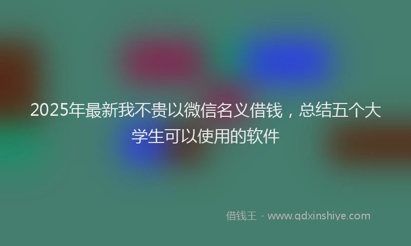 2025年最新我不贵以微信名义借钱，总结五个大学生可以使用的软件