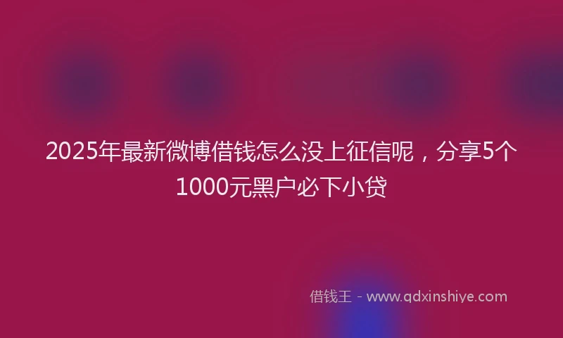 2025年最新微博借钱怎么没上征信呢，分享5个1000元黑户必下小贷