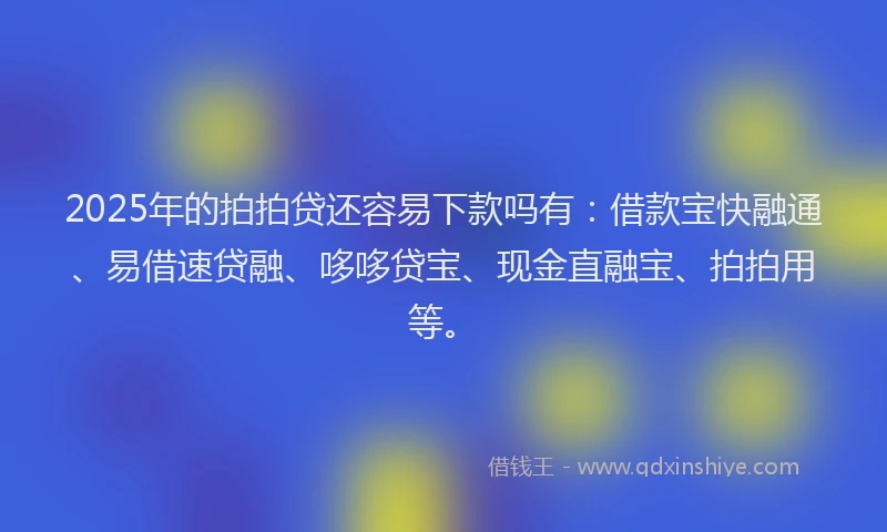 2025年的拍拍贷还容易下款吗有：借款宝快融通、易借速贷融、哆哆贷宝、现金直融宝、拍拍用等。