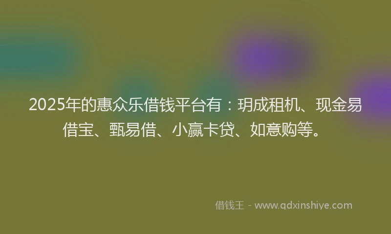 2025年的惠众乐借钱平台有：玥成租机、现金易借宝、甄易借、小赢卡贷、如意购等。