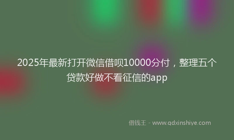 2025年最新打开微信借呗10000分付，整理五个贷款好做不看征信的app