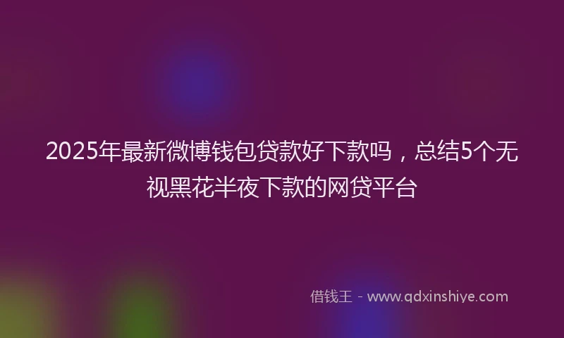 2025年最新微博钱包贷款好下款吗，总结5个无视黑花半夜下款的网贷平台