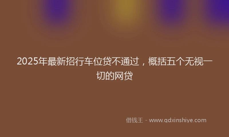 2025年最新招行车位贷不通过，概括五个无视一切的网贷