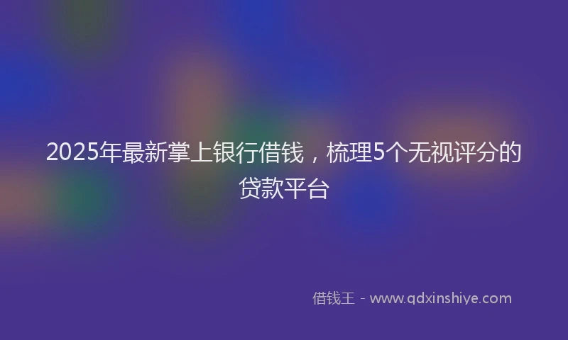 2025年最新掌上银行借钱，梳理5个无视评分的贷款平台