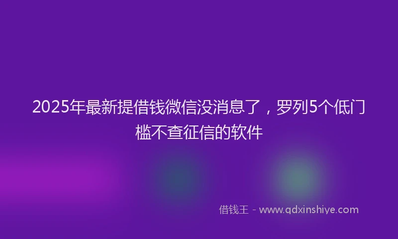 2025年最新提借钱微信没消息了，罗列5个低门槛不查征信的软件