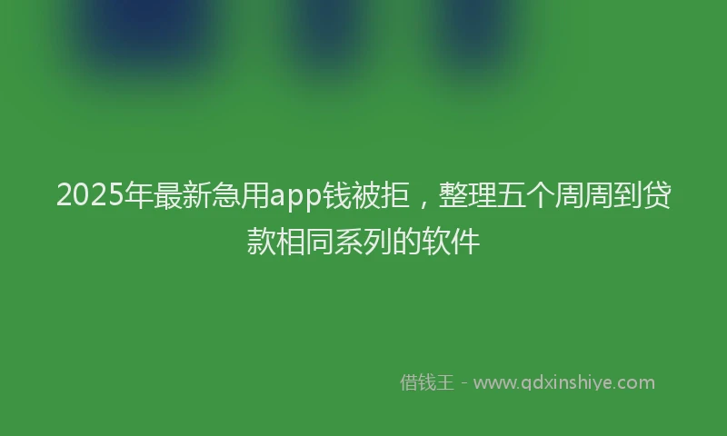 2025年最新急用app钱被拒，整理五个周周到贷款相同系列的软件