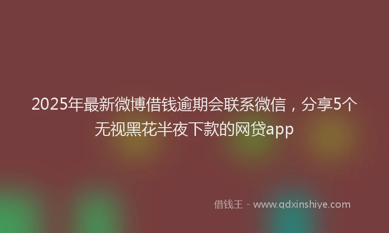 2025年最新微博借钱逾期会联系微信，分享5个无视黑花半夜下款的网贷app