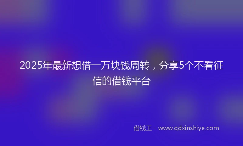 2025年最新想借一万块钱周转，分享5个不看征信的借钱平台