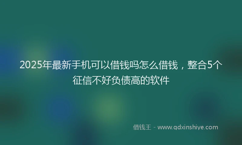 2025年最新手机可以借钱吗怎么借钱，整合5个征信不好负债高的软件