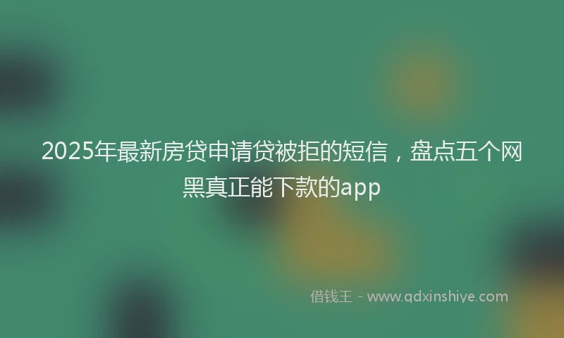 2025年最新房贷申请贷被拒的短信，盘点五个网黑真正能下款的app