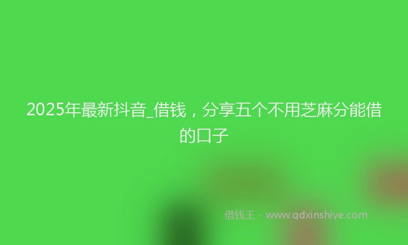 2025年最新抖音_借钱，分享五个不用芝麻分能借的口子