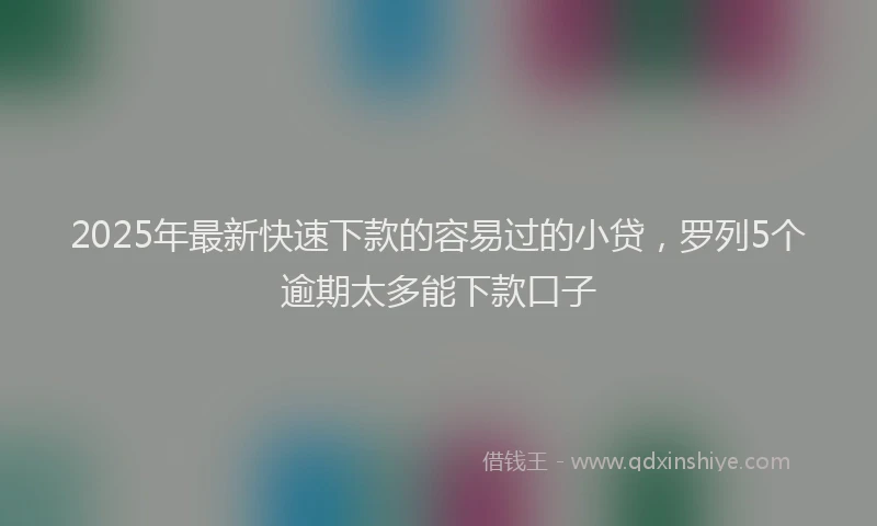 2025年最新快速下款的容易过的小贷，罗列5个逾期太多能下款口子
