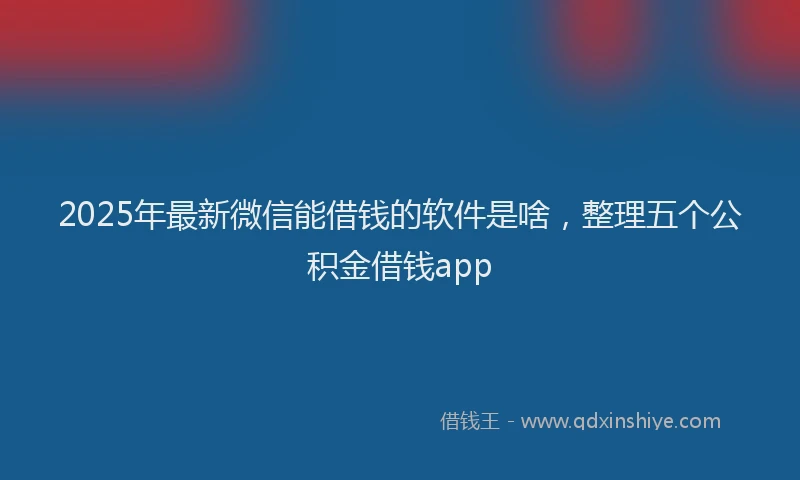 2025年最新微信能借钱的软件是啥，整理五个公积金借钱app