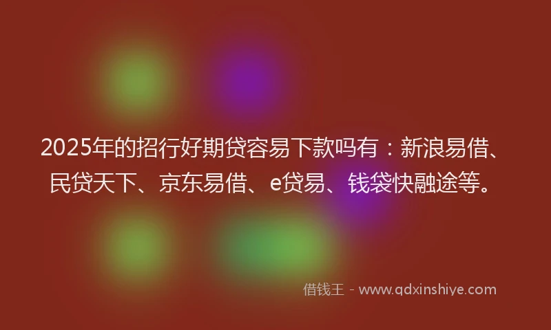 2025年的招行好期贷容易下款吗有：新浪易借、民贷天下、京东易借、e贷易、钱袋快融途等。