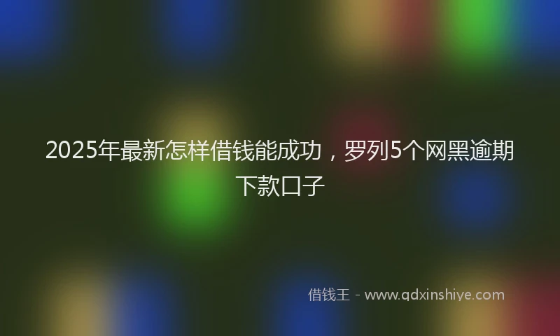 2025年最新怎样借钱能成功，罗列5个网黑逾期下款口子