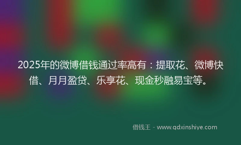 2025年的微博借钱通过率高有：提取花、微博快借、月月盈贷、乐享花、现金秒融易宝等。