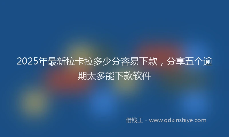 2025年最新拉卡拉多少分容易下款，分享五个逾期太多能下款软件