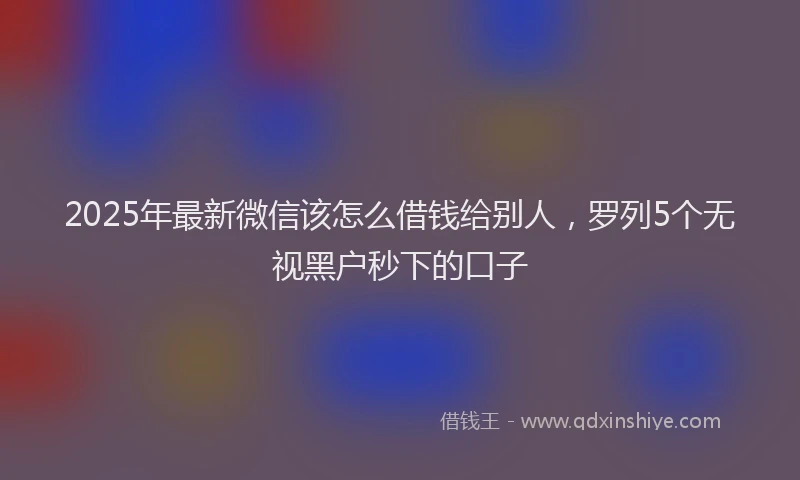 2025年最新微信该怎么借钱给别人，罗列5个无视黑户秒下的口子