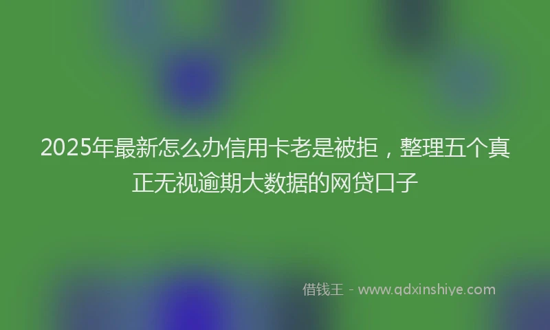 2025年最新怎么办信用卡老是被拒，整理五个真正无视逾期大数据的网贷口子