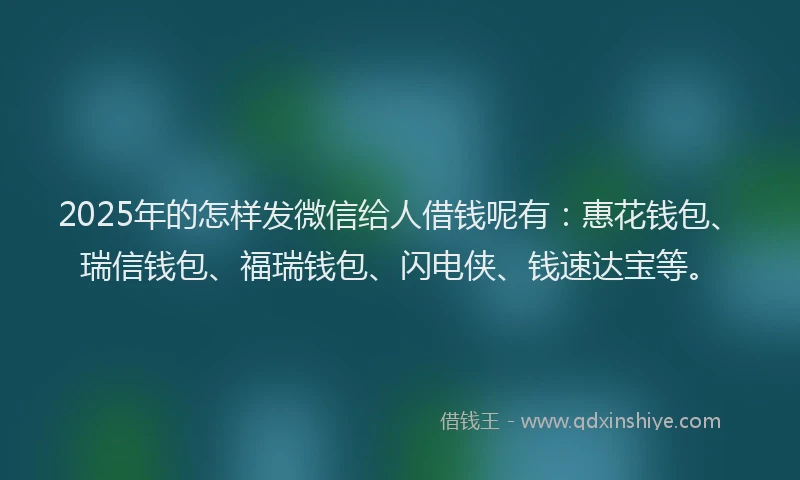 2025年的怎样发微信给人借钱呢有：惠花钱包、瑞信钱包、福瑞钱包、闪电侠、钱速达宝等。