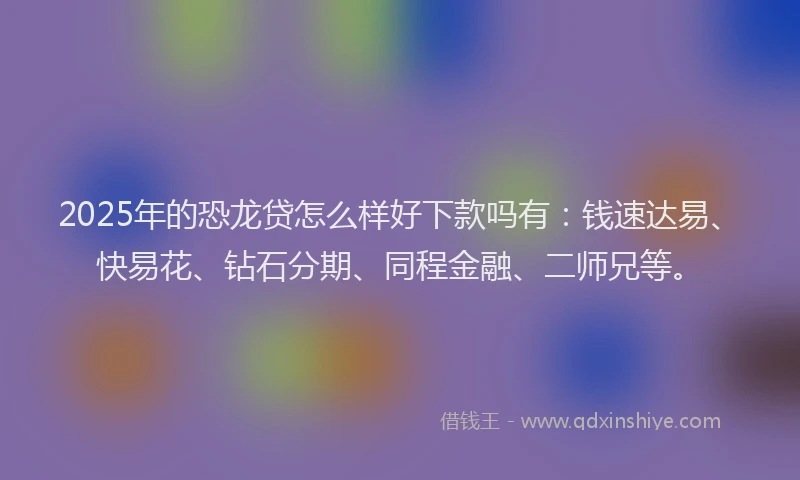 2025年的恐龙贷怎么样好下款吗有：钱速达易、快易花、钻石分期、同程金融、二师兄等。