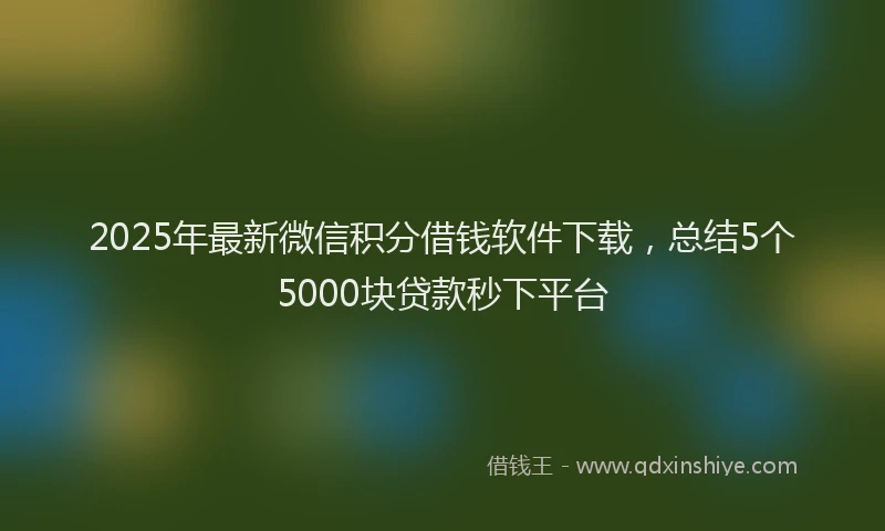 2025年最新微信积分借钱软件下载，总结5个5000块贷款秒下平台