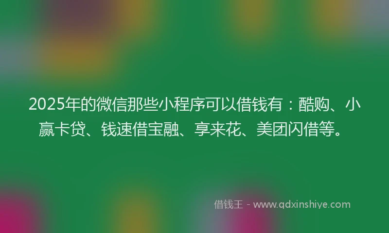 2025年的微信那些小程序可以借钱有：酷购、小赢卡贷、钱速借宝融、享来花、美团闪借等。