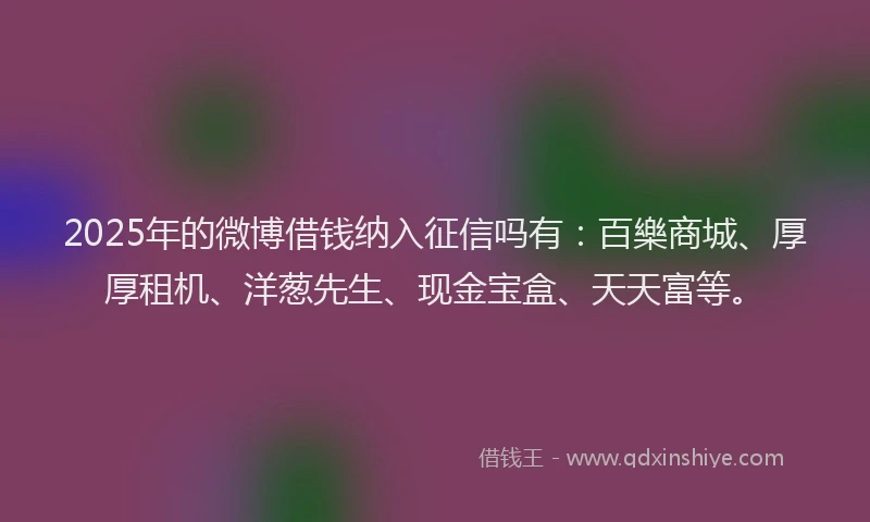 2025年的微博借钱纳入征信吗有：百樂商城、厚厚租机、洋葱先生、现金宝盒、天天富等。