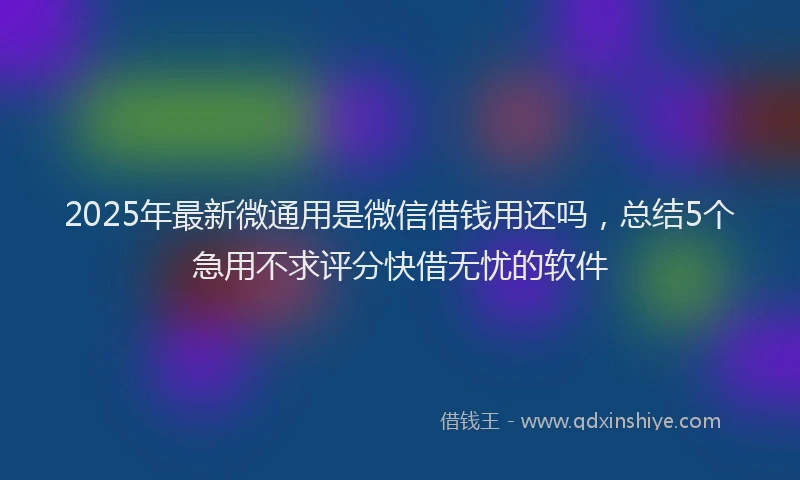 2025年最新微通用是微信借钱用还吗，总结5个急用不求评分快借无忧的软件