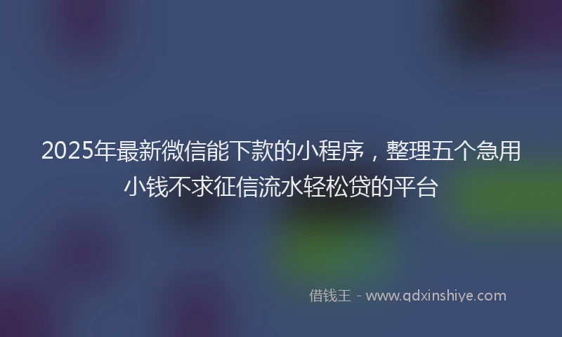 2025年最新微信能下款的小程序，整理五个急用小钱不求征信流水轻松贷的平台
