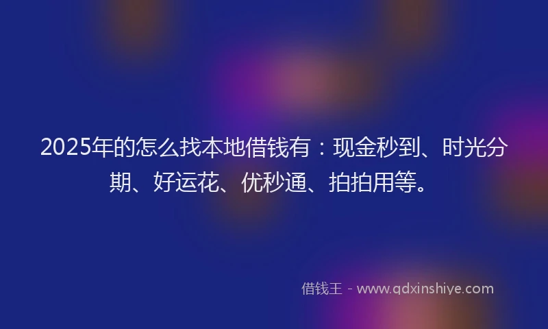 2025年的怎么找本地借钱有：现金秒到、时光分期、好运花、优秒通、拍拍用等。