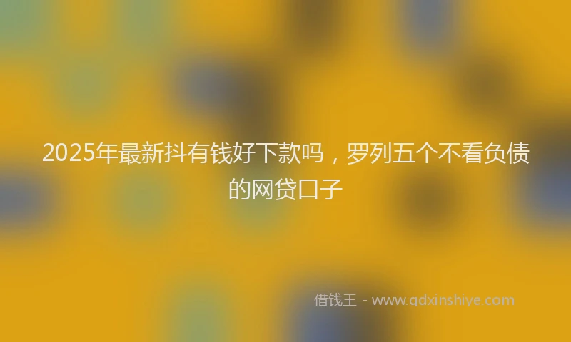 2025年最新抖有钱好下款吗，罗列五个不看负债的网贷口子