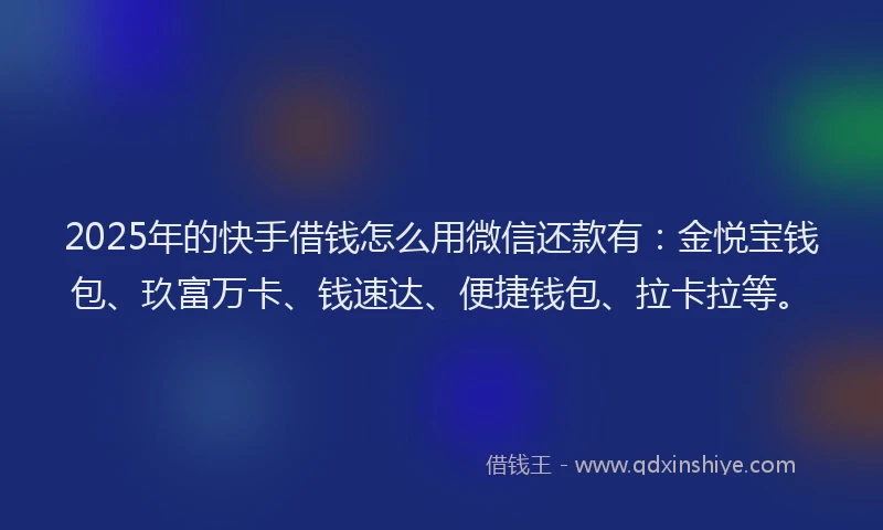 2025年的快手借钱怎么用微信还款有：金悦宝钱包、玖富万卡、钱速达、便捷钱包、拉卡拉等。