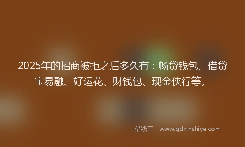 2025年的招商被拒之后多久有：畅贷钱包、借贷宝易融、好运花、财钱包、现金侠行等。
