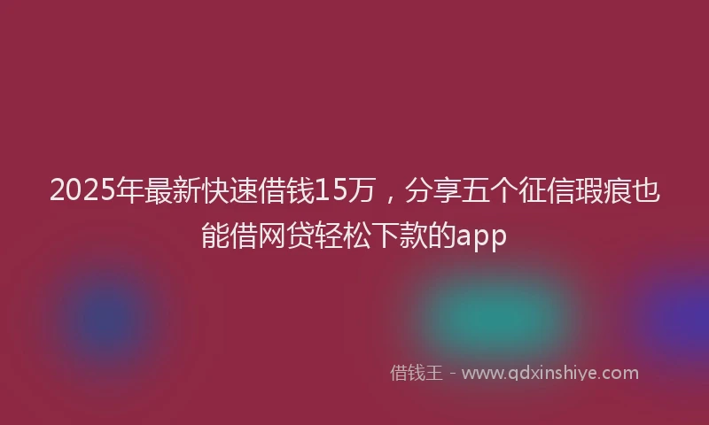 2025年最新快速借钱15万，分享五个征信瑕疵也能借网贷轻松下款的app