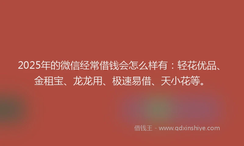 2025年的微信经常借钱会怎么样有：轻花优品、金租宝、龙龙用、极速易借、天小花等。