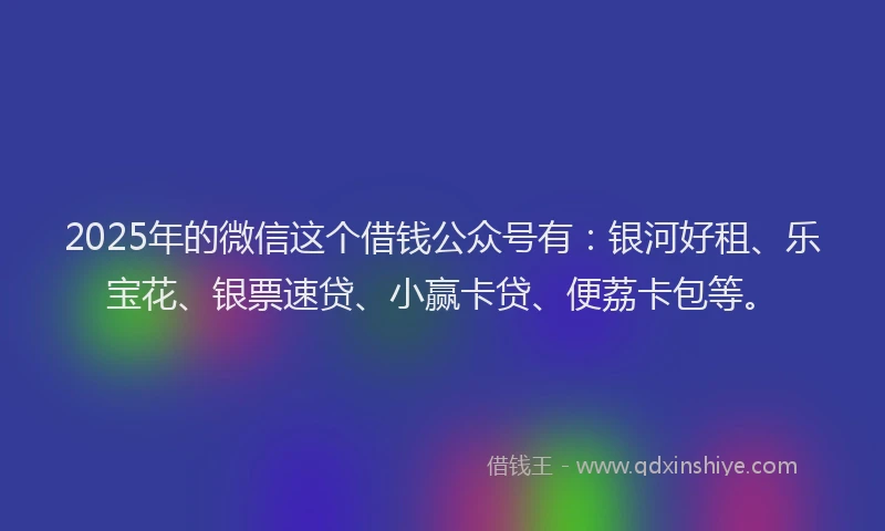 2025年的微信这个借钱公众号有：银河好租、乐宝花、银票速贷、小赢卡贷、便荔卡包等。
