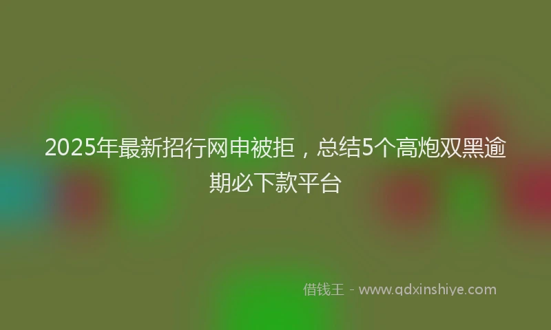 2025年最新招行网申被拒，总结5个高炮双黑逾期必下款平台