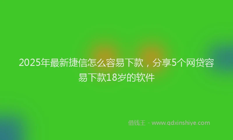 2025年最新捷信怎么容易下款，分享5个网贷容易下款18岁的软件