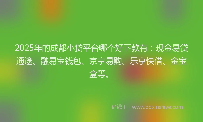 2025年的成都小贷平台哪个好下款有：现金易贷通途、融易宝钱包、京享易购、乐享快借、金宝盒等。