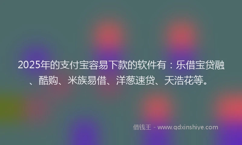 2025年的支付宝容易下款的软件有：乐借宝贷融、酷购、米族易借、洋葱速贷、天浩花等。