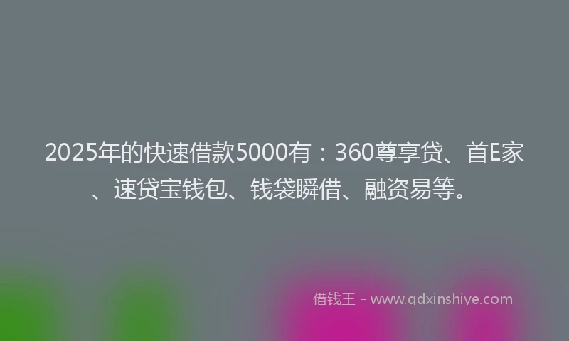 2025年的快速借款5000有：360尊享贷、首E家、速贷宝钱包、钱袋瞬借、融资易等。