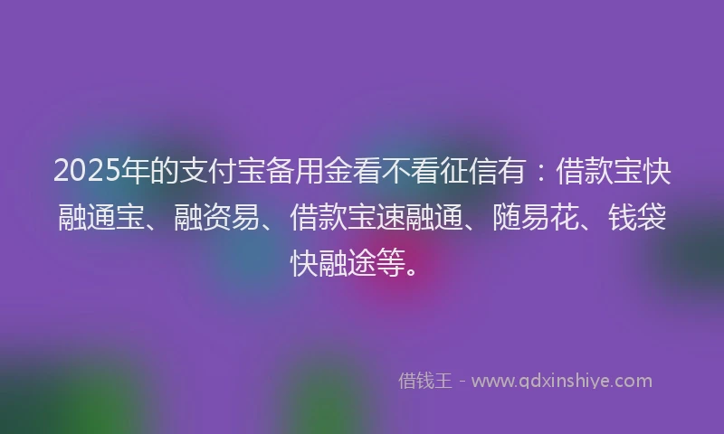 2025年的支付宝备用金看不看征信有：借款宝快融通宝、融资易、借款宝速融通、随易花、钱袋快融途等。