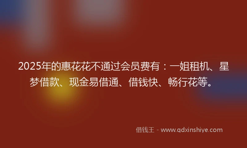 2025年的惠花花不通过会员费有：一姐租机、星梦借款、现金易借通、借钱快、畅行花等。